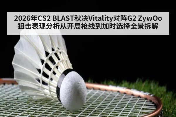 2026年CS2 BLAST秋决Vitality对阵G2 ZywOo狙击表现分析从开局枪线到加时选择全景拆解