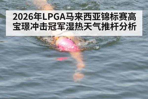 2026年LPGA马来西亚锦标赛高宝璟冲击冠军湿热天气推杆分析