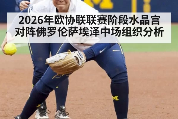 2026年欧协联联赛阶段水晶宫对阵佛罗伦萨埃泽中场组织分析