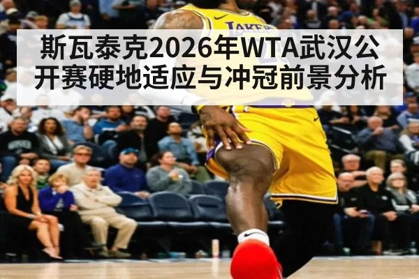 斯瓦泰克2026年WTA武汉公开赛硬地适应与冲冠前景分析